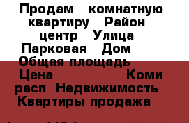 Продам 3 комнатную квартиру › Район ­ центр › Улица ­ Парковая › Дом ­ 9 › Общая площадь ­ 58 › Цена ­ 2 600 000 - Коми респ. Недвижимость » Квартиры продажа   